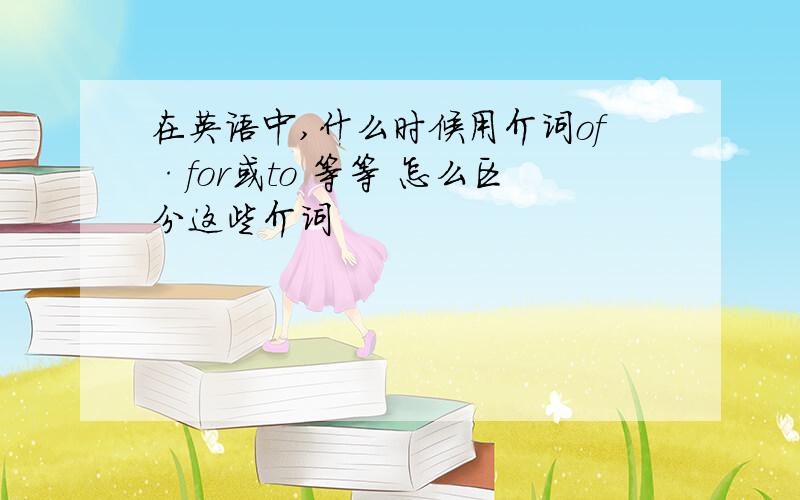 在英语中,什么时候用介词of·for或to 等等 怎么区分这些介词