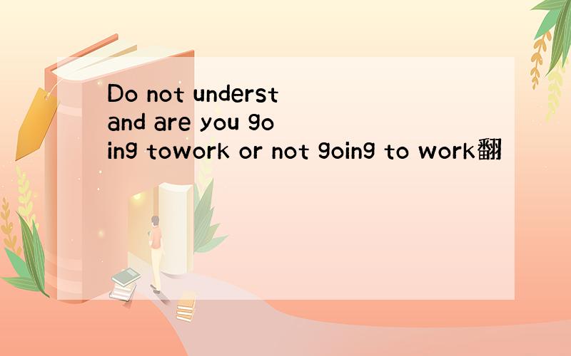 Do not understand are you going towork or not going to work翻