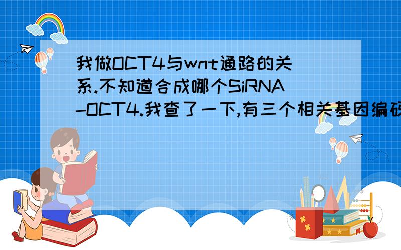 我做OCT4与wnt通路的关系.不知道合成哪个SiRNA-OCT4.我查了一下,有三个相关基因编码.在NCBI上查的.