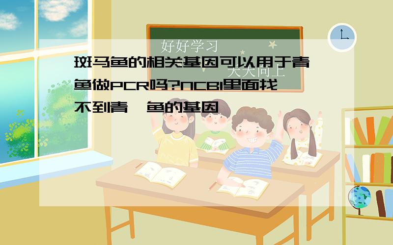 斑马鱼的相关基因可以用于青鳉鱼做PCR吗?NCBI里面找不到青鳉鱼的基因