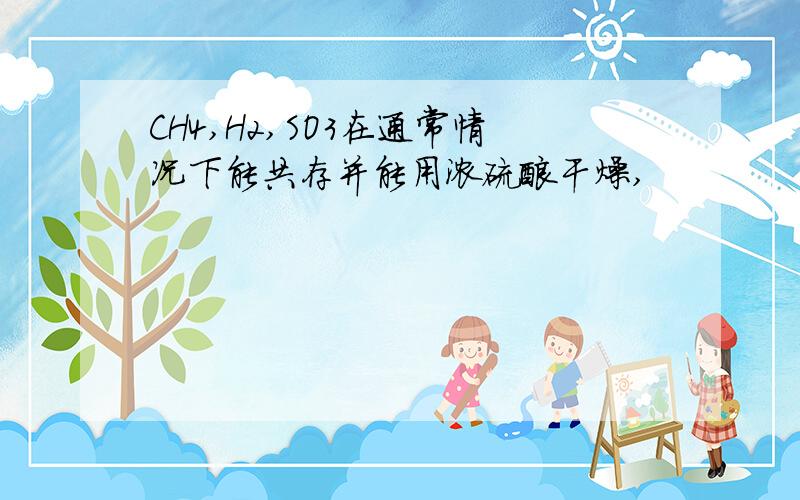 CH4,H2,SO3在通常情况下能共存并能用浓硫酸干燥,