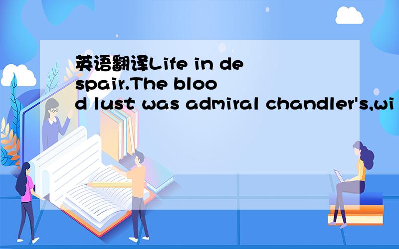 英语翻译Life in despair.The blood lust was admiral chandler's,wi