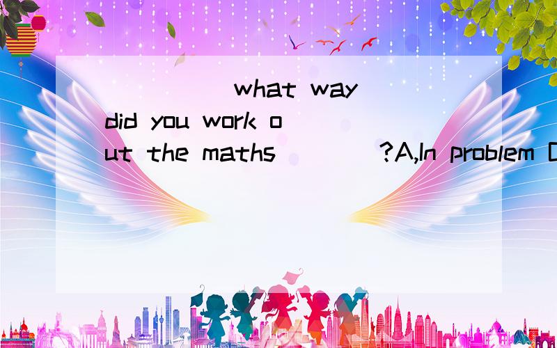 _____what way did you work out the maths____?A,In problem B,