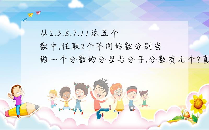 从2.3.5.7.11这五个数中,任取2个不同的数分别当做一个分数的分母与分子,分数有几个?真分数有几个?