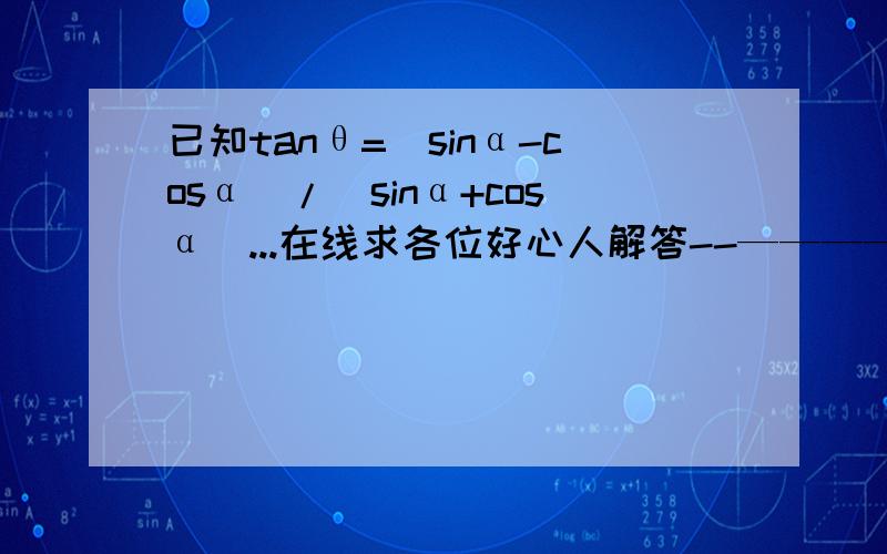 已知tanθ=（sinα-cosα）/（sinα+cosα)...在线求各位好心人解答--————-——————-——