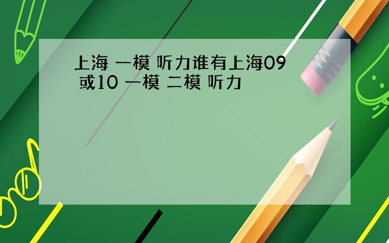 上海 一模 听力谁有上海09 或10 一模 二模 听力