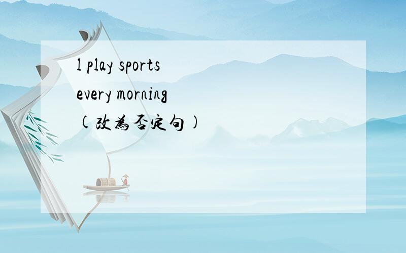 l play sports every morning (改为否定句)