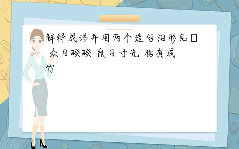 解释成语并用两个造句相形见柮 众目睽睽 鼠目寸光 胸有成竹