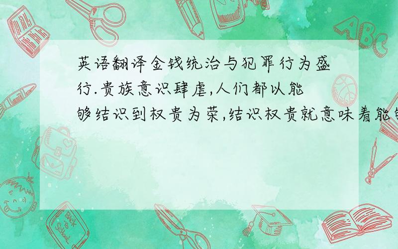 英语翻译金钱统治与犯罪行为盛行.贵族意识肆虐,人们都以能够结识到权贵为荣,结识权贵就意味着能够改变自己的生活,改变别人对