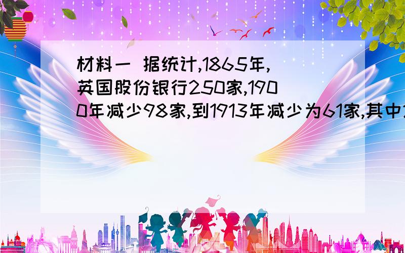 材料一 据统计,1865年,英国股份银行250家,1900年减少98家,到1913年减少为61家,其中21家集中了全国存