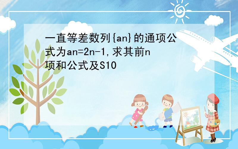 一直等差数列{an}的通项公式为an=2n-1,求其前n项和公式及S10