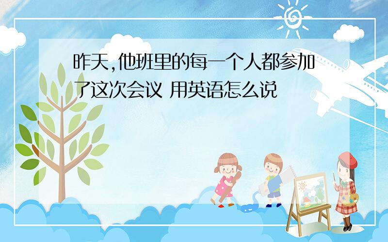 昨天,他班里的每一个人都参加了这次会议 用英语怎么说