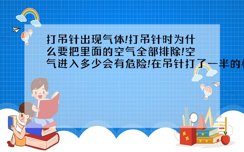 打吊针出现气体!打吊针时为什么要把里面的空气全部排除!空气进入多少会有危险!在吊针打了一半的情况下针管里会不会重新出现气