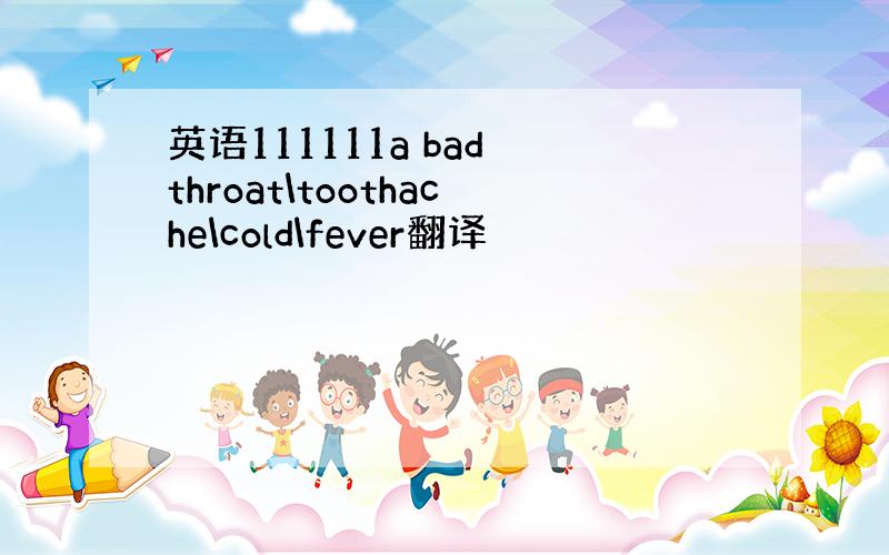 英语111111a bad throat\toothache\cold\fever翻译