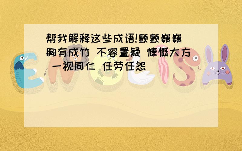 帮我解释这些成语!颤颤巍巍 胸有成竹 不容置疑 慷慨大方 一视同仁 任劳任怨