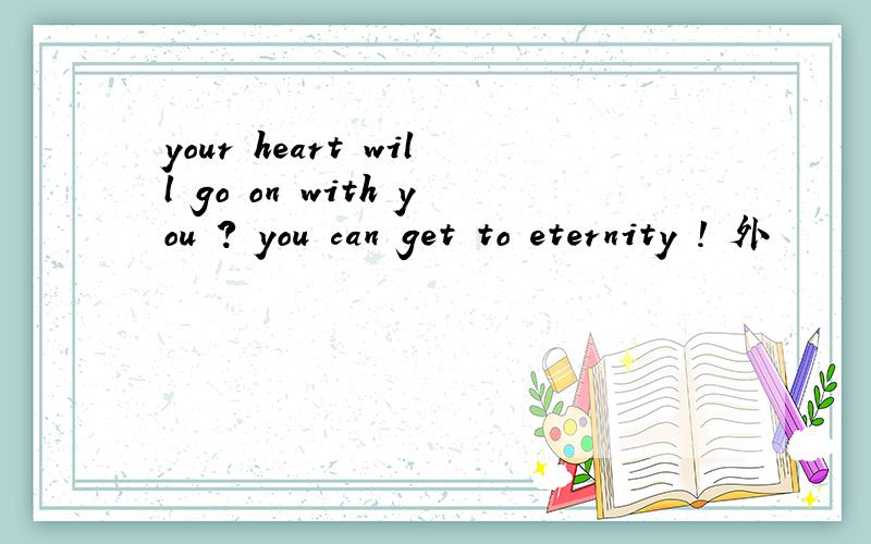 your heart will go on with you ? you can get to eternity ! 外