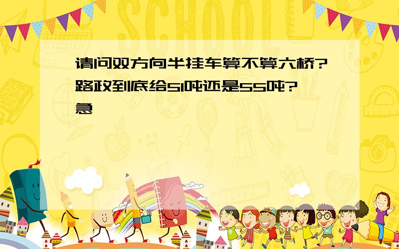 请问双方向半挂车算不算六桥?路政到底给51吨还是55吨?急…