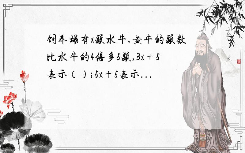 饲养场有x头水牛,黄牛的头数比水牛的4倍多5头,3x+5表示（）；5x+5表示...