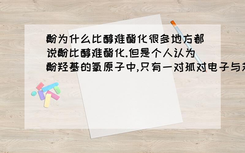 酚为什么比醇难酯化很多地方都说酚比醇难酯化.但是个人认为酚羟基的氧原子中,只有一对孤对电子与苯环共轭导致共轭电子对的亲核