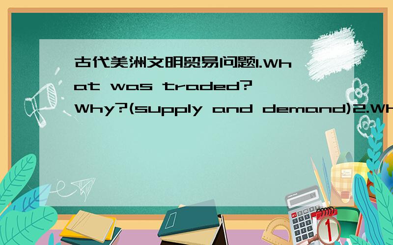 古代美洲文明贸易问题1.What was traded?Why?(supply and demand)2.What te