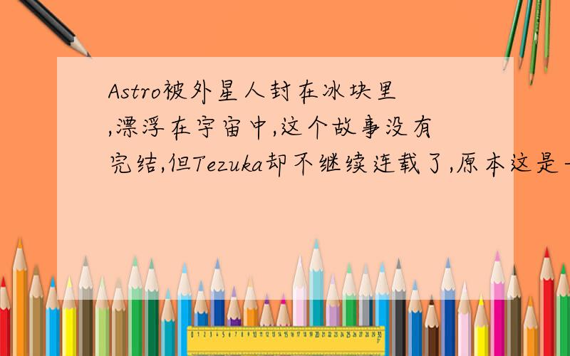 Astro被外星人封在冰块里,漂浮在宇宙中,这个故事没有完结,但Tezuka却不继续连载了,原本这是一个崭新的篇章,它被