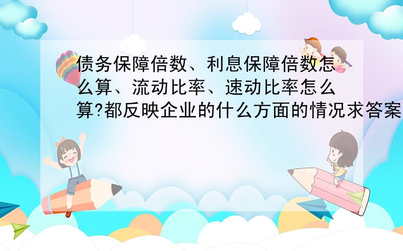 债务保障倍数、利息保障倍数怎么算、流动比率、速动比率怎么算?都反映企业的什么方面的情况求答案