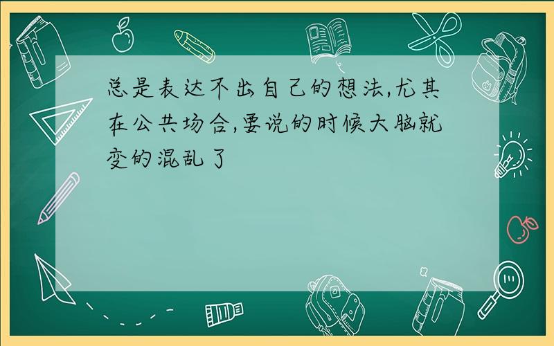 总是表达不出自己的想法,尤其在公共场合,要说的时候大脑就变的混乱了