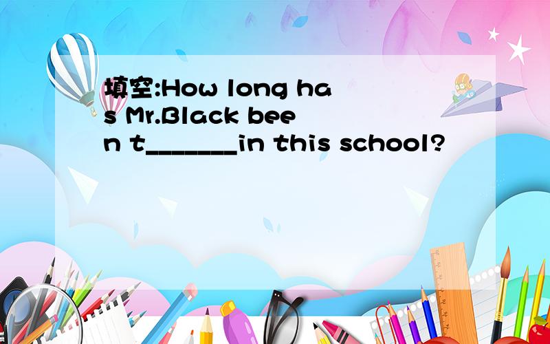 填空:How long has Mr.Black been t_______in this school?