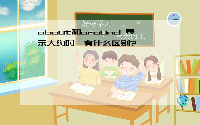 about和around 表示大约时,有什么区别?