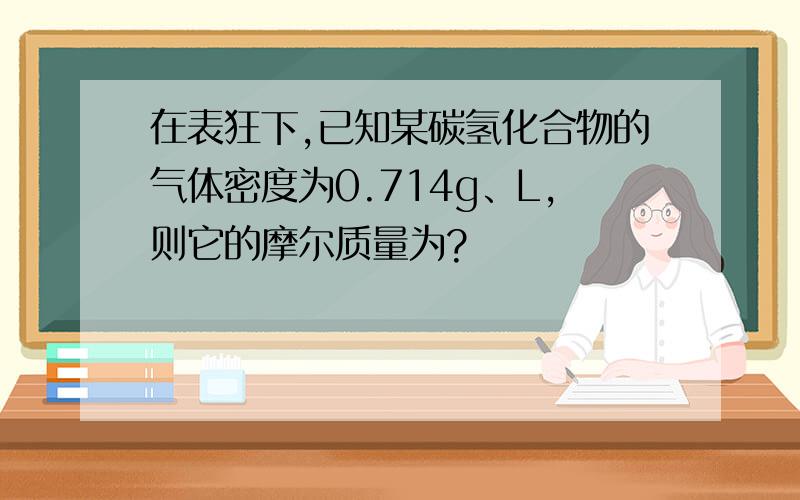 在表狂下,已知某碳氢化合物的气体密度为0.714g、L,则它的摩尔质量为?