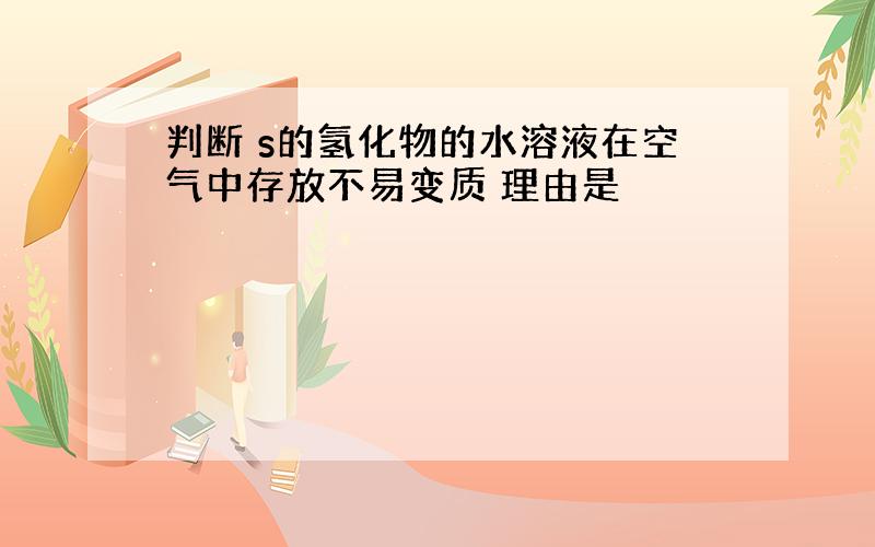 判断 s的氢化物的水溶液在空气中存放不易变质 理由是