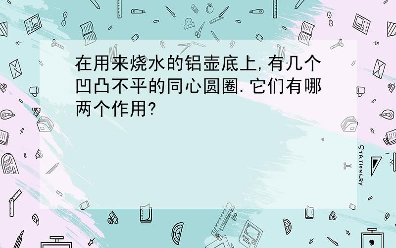 在用来烧水的铝壶底上,有几个凹凸不平的同心圆圈.它们有哪两个作用?