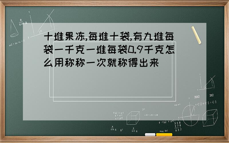 十堆果冻,每堆十袋,有九堆每袋一千克一堆每袋0.9千克怎么用称称一次就称得出来