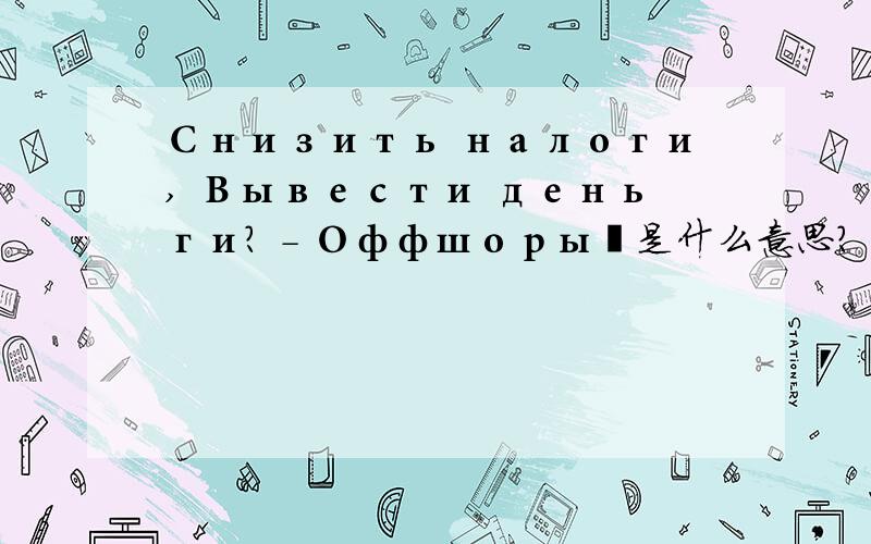 Снизить налоги, Вывести деньги? - Оффшоры‏是什么意思?