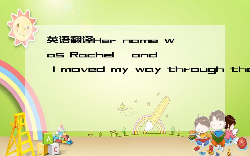 英语翻译Her name was Rachel ,and I moved my way through the grad