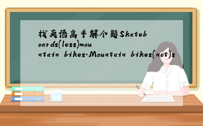 找英语高手解个题Skateboards(less)mountain bikes.Mountain bikes(not)s