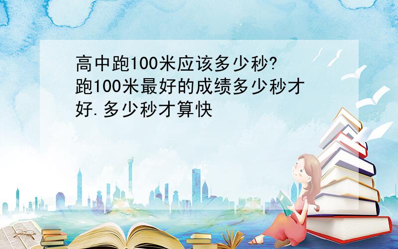 高中跑100米应该多少秒? 跑100米最好的成绩多少秒才好.多少秒才算快