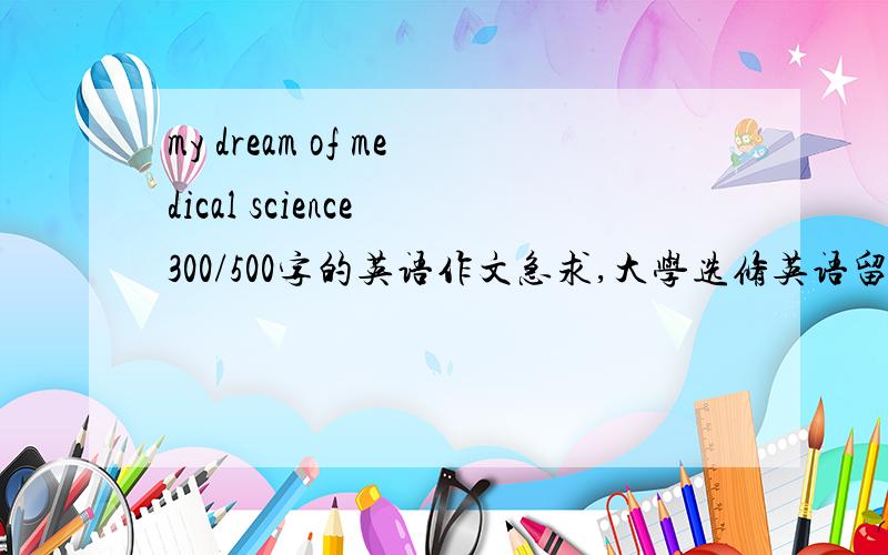 my dream of medical science 300/500字的英语作文急求,大学选修英语留的