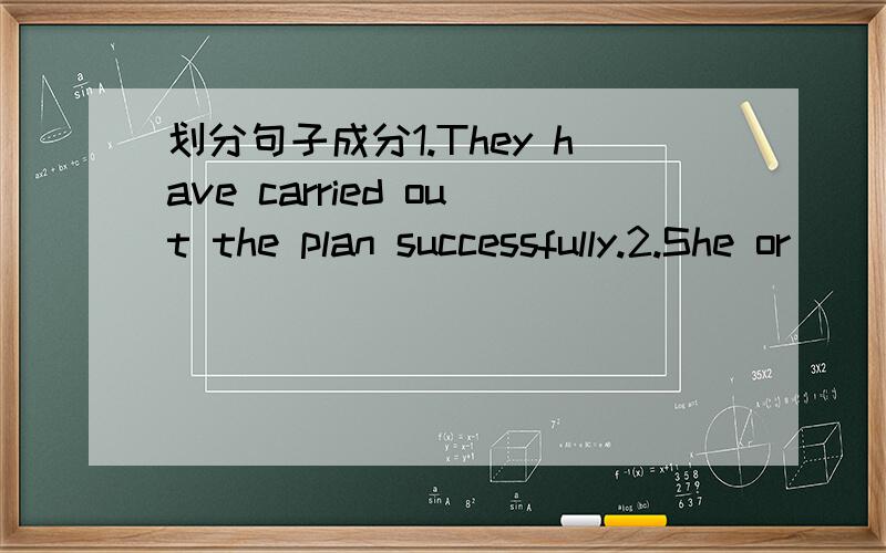 划分句子成分1.They have carried out the plan successfully.2.She or