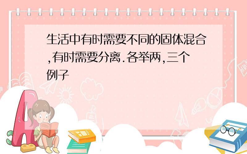 生活中有时需要不同的固体混合,有时需要分离.各举两,三个例子