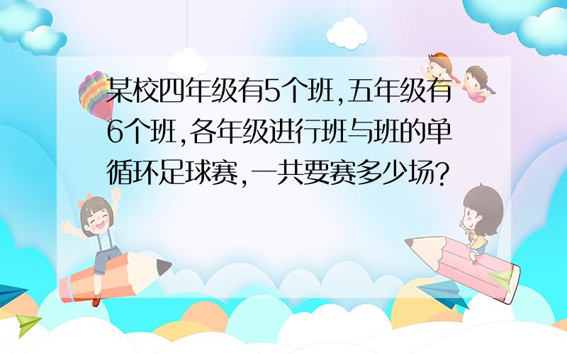 某校四年级有5个班,五年级有6个班,各年级进行班与班的单循环足球赛,一共要赛多少场?