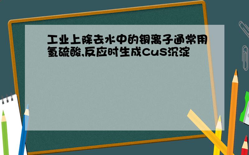 工业上除去水中的铜离子通常用氢硫酸,反应时生成CuS沉淀