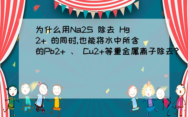 为什么用Na2S 除去 Hg2+ 的同时,也能将水中所含的Pb2+ 、 Cu2+等重金属离子除去?