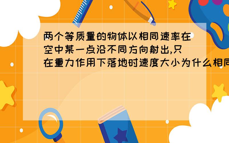 两个等质量的物体以相同速率在空中某一点沿不同方向射出,只在重力作用下落地时速度大小为什么相同?（忽略空气阻力）