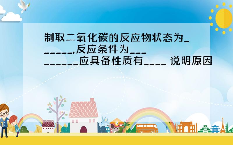 制取二氧化碳的反应物状态为______,反应条件为_________应具备性质有____ 说明原因