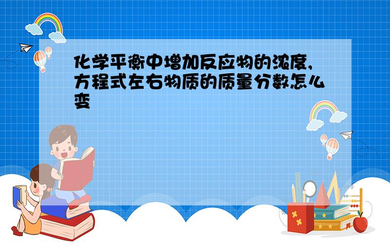 化学平衡中增加反应物的浓度,方程式左右物质的质量分数怎么变