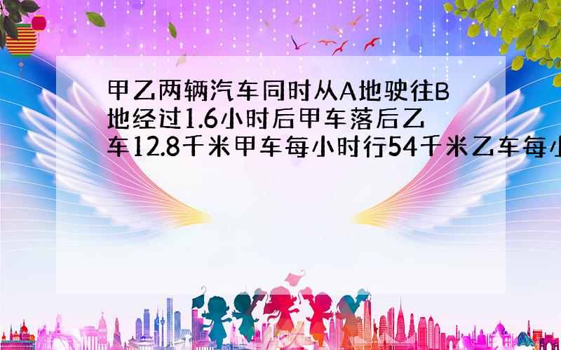 甲乙两辆汽车同时从A地驶往B地经过1.6小时后甲车落后乙车12.8千米甲车每小时行54千米乙车每小时行多少米