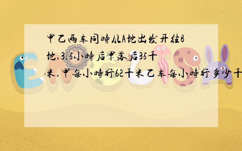 甲乙两车同时从A地出发开往B地,3.5小时后甲落后35千米,甲每小时行62千米乙车每小时行多少千米?