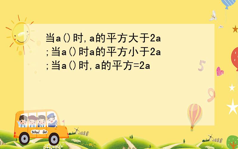 当a()时,a的平方大于2a;当a()时a的平方小于2a;当a()时,a的平方=2a