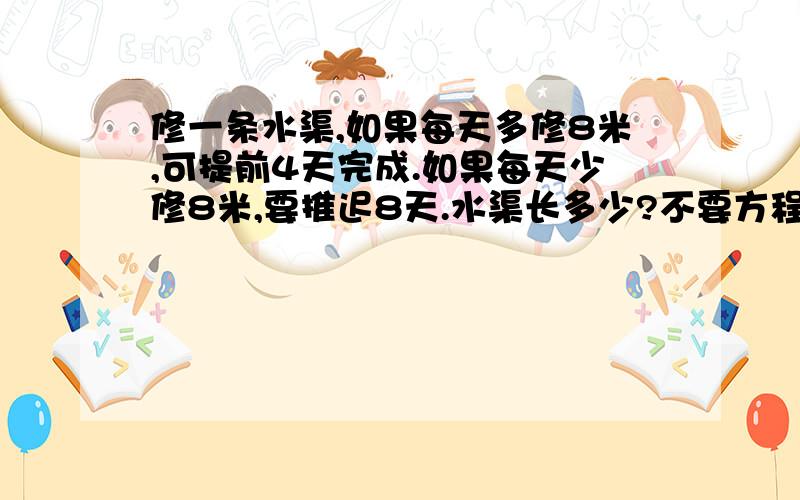 修一条水渠,如果每天多修8米,可提前4天完成.如果每天少修8米,要推迟8天.水渠长多少?不要方程!